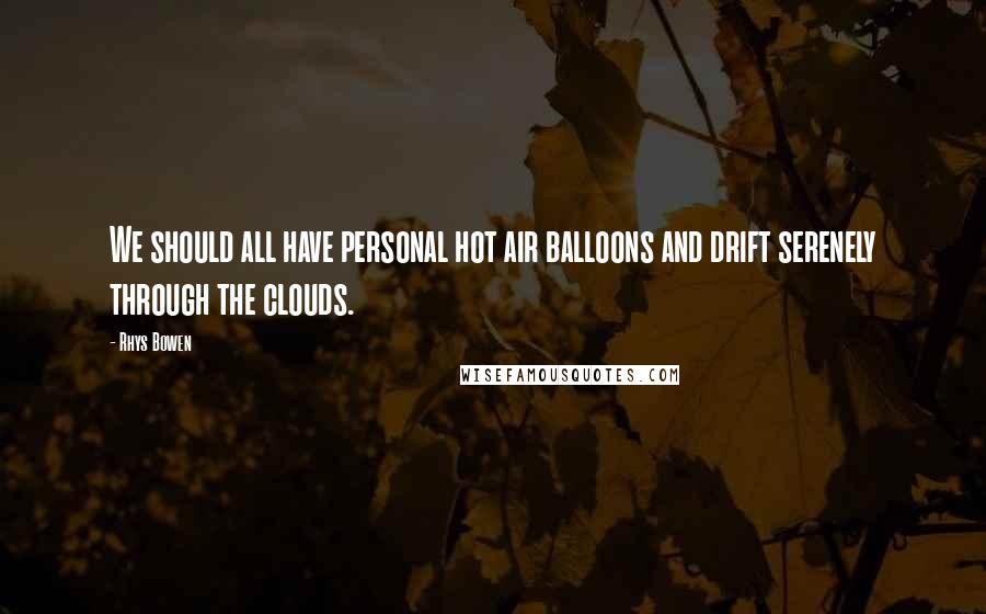 Rhys Bowen Quotes: We should all have personal hot air balloons and drift serenely through the clouds.