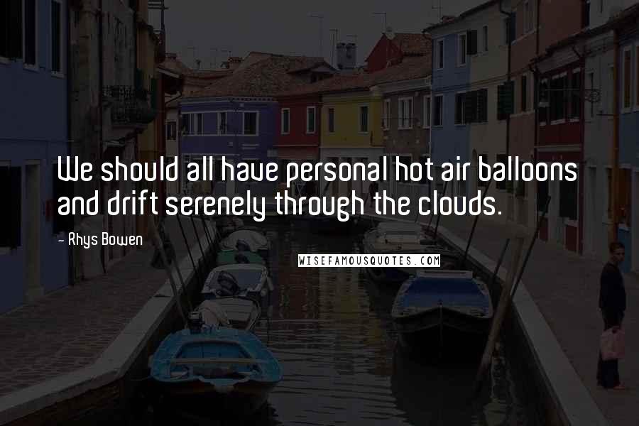 Rhys Bowen Quotes: We should all have personal hot air balloons and drift serenely through the clouds.