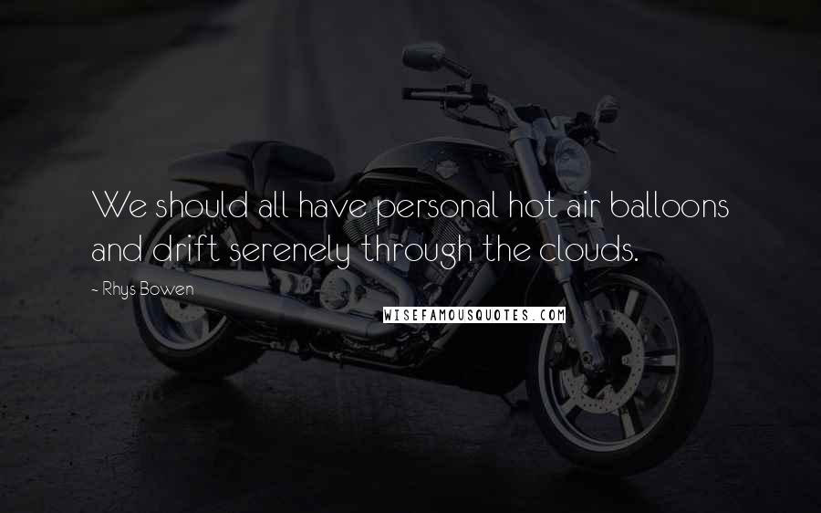 Rhys Bowen Quotes: We should all have personal hot air balloons and drift serenely through the clouds.