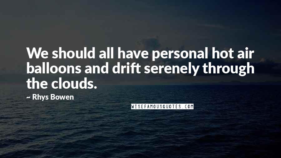 Rhys Bowen Quotes: We should all have personal hot air balloons and drift serenely through the clouds.