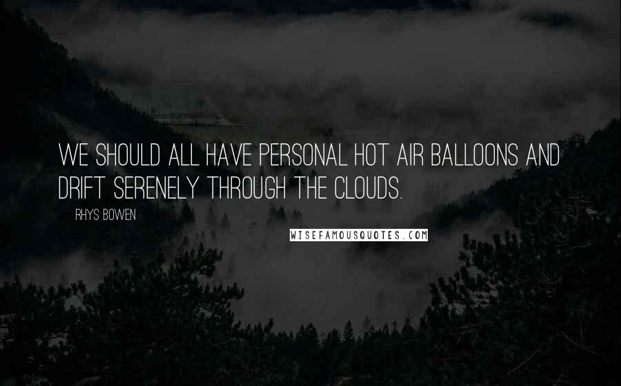 Rhys Bowen Quotes: We should all have personal hot air balloons and drift serenely through the clouds.