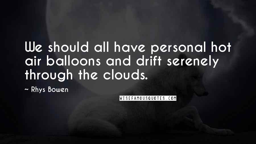 Rhys Bowen Quotes: We should all have personal hot air balloons and drift serenely through the clouds.