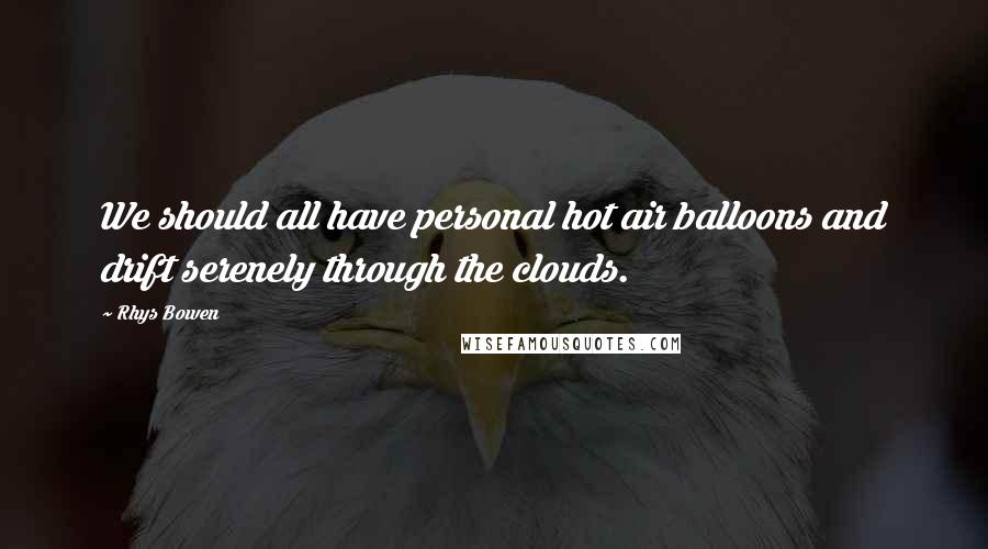 Rhys Bowen Quotes: We should all have personal hot air balloons and drift serenely through the clouds.