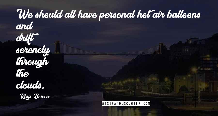 Rhys Bowen Quotes: We should all have personal hot air balloons and drift serenely through the clouds.