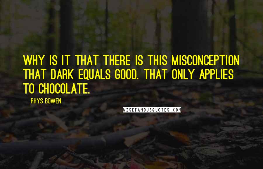Rhys Bowen Quotes: Why is it that there is this misconception that dark equals good. That only applies to chocolate.