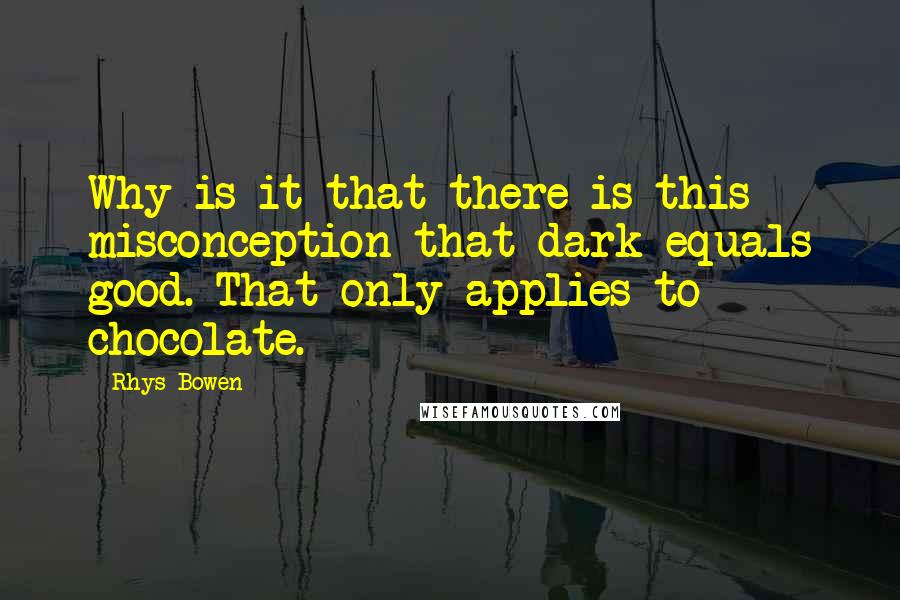 Rhys Bowen Quotes: Why is it that there is this misconception that dark equals good. That only applies to chocolate.