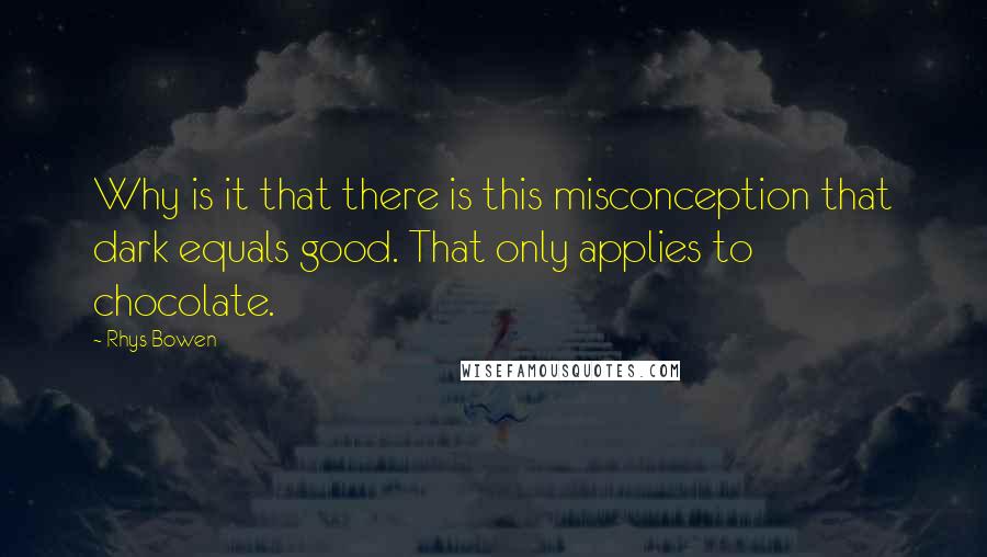 Rhys Bowen Quotes: Why is it that there is this misconception that dark equals good. That only applies to chocolate.