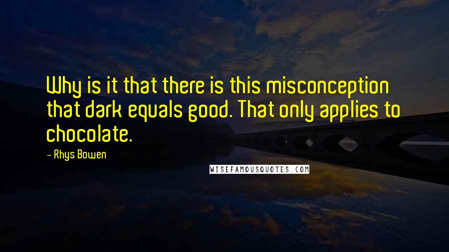 Rhys Bowen Quotes: Why is it that there is this misconception that dark equals good. That only applies to chocolate.