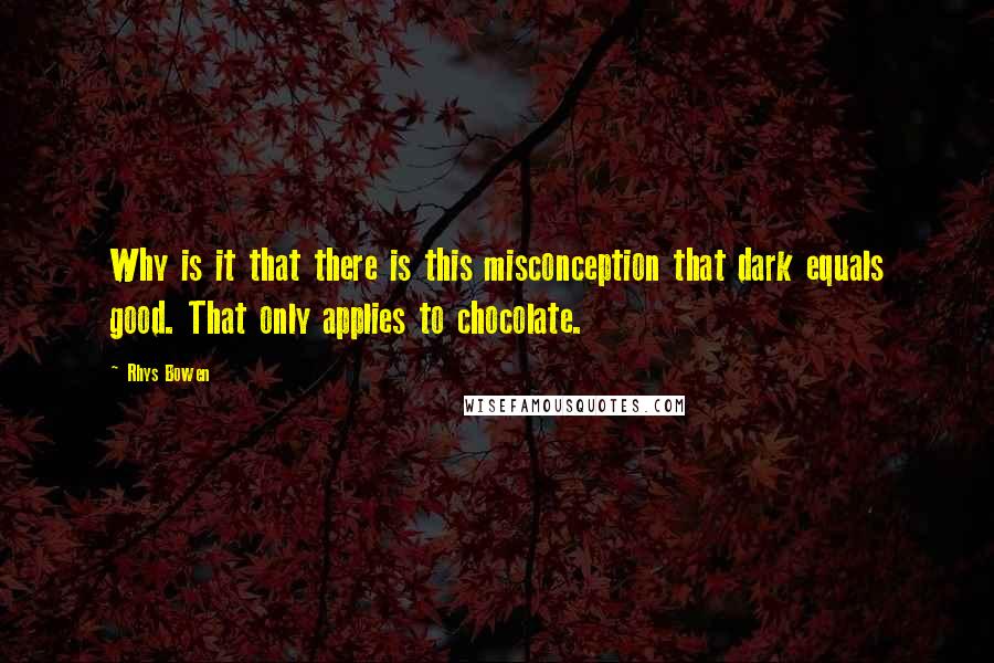 Rhys Bowen Quotes: Why is it that there is this misconception that dark equals good. That only applies to chocolate.