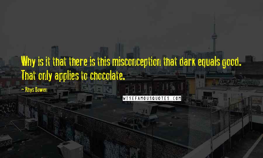 Rhys Bowen Quotes: Why is it that there is this misconception that dark equals good. That only applies to chocolate.