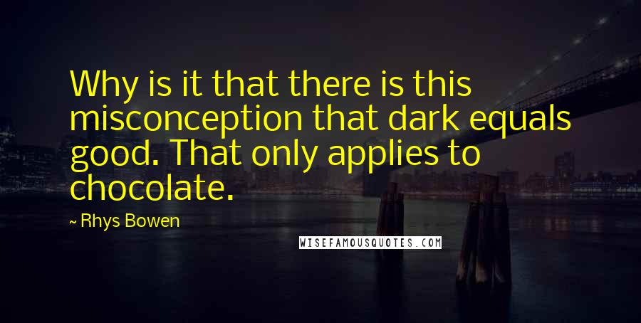 Rhys Bowen Quotes: Why is it that there is this misconception that dark equals good. That only applies to chocolate.