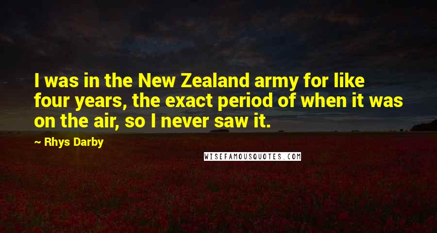 Rhys Darby Quotes: I was in the New Zealand army for like four years, the exact period of when it was on the air, so I never saw it.