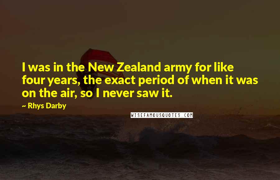 Rhys Darby Quotes: I was in the New Zealand army for like four years, the exact period of when it was on the air, so I never saw it.