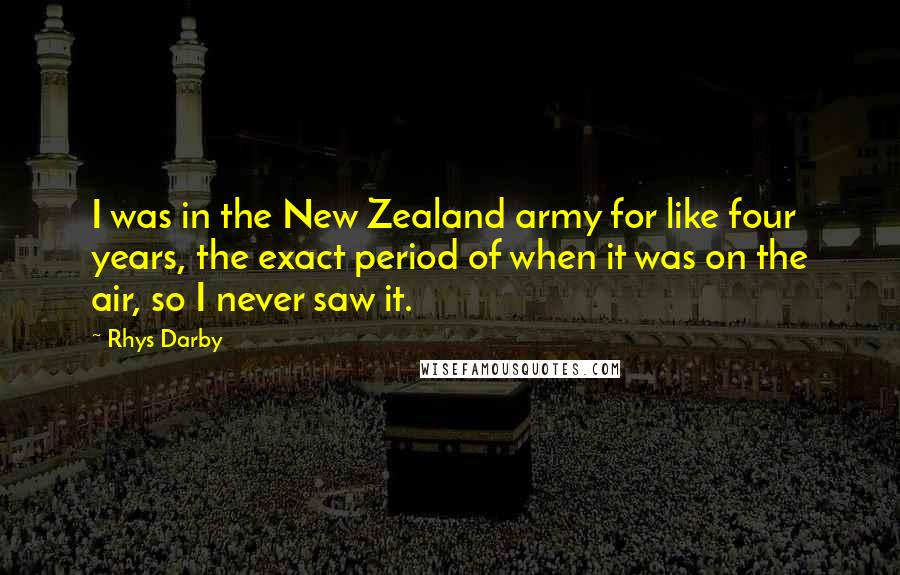 Rhys Darby Quotes: I was in the New Zealand army for like four years, the exact period of when it was on the air, so I never saw it.