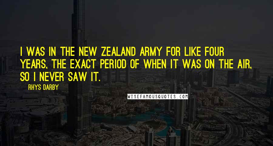 Rhys Darby Quotes: I was in the New Zealand army for like four years, the exact period of when it was on the air, so I never saw it.