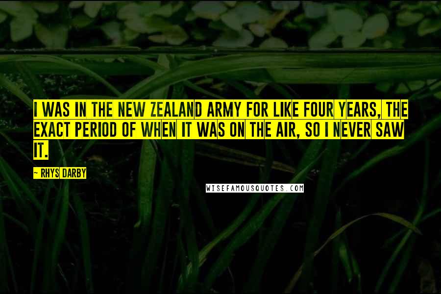 Rhys Darby Quotes: I was in the New Zealand army for like four years, the exact period of when it was on the air, so I never saw it.