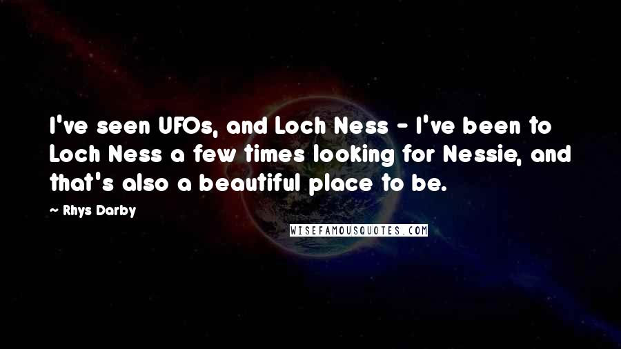 Rhys Darby Quotes: I've seen UFOs, and Loch Ness - I've been to Loch Ness a few times looking for Nessie, and that's also a beautiful place to be.