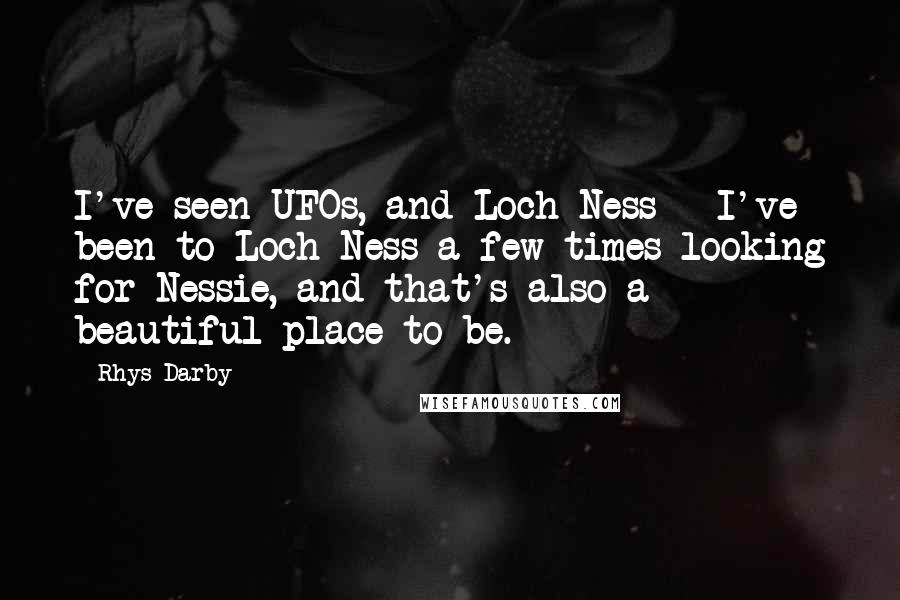 Rhys Darby Quotes: I've seen UFOs, and Loch Ness - I've been to Loch Ness a few times looking for Nessie, and that's also a beautiful place to be.