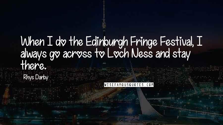 Rhys Darby Quotes: When I do the Edinburgh Fringe Festival, I always go across to Loch Ness and stay there.