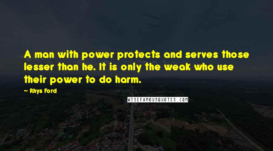 Rhys Ford Quotes: A man with power protects and serves those lesser than he. It is only the weak who use their power to do harm.