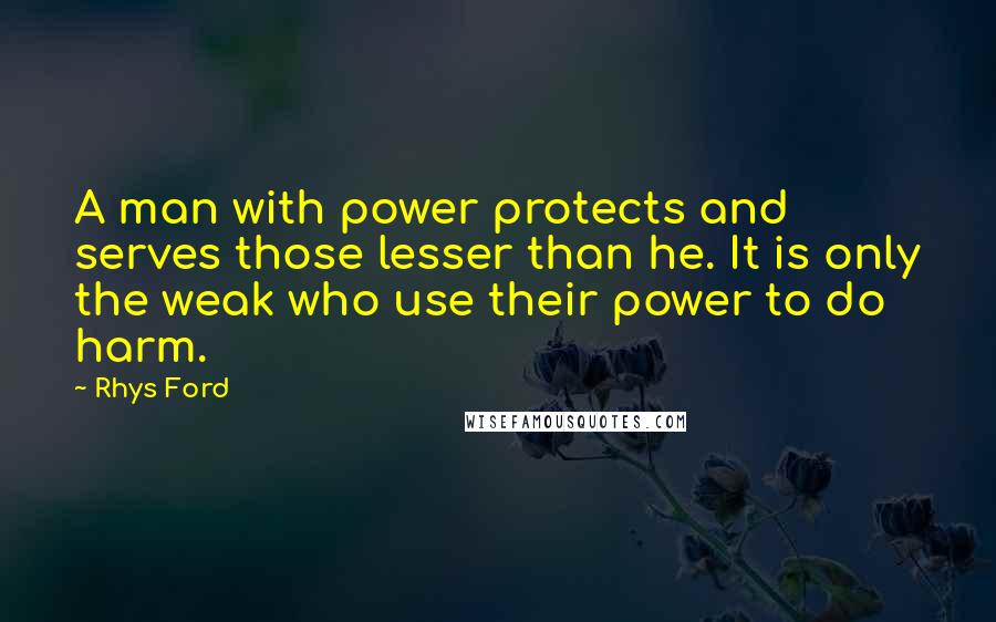 Rhys Ford Quotes: A man with power protects and serves those lesser than he. It is only the weak who use their power to do harm.