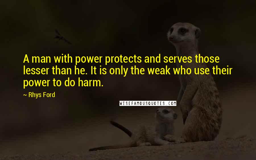 Rhys Ford Quotes: A man with power protects and serves those lesser than he. It is only the weak who use their power to do harm.