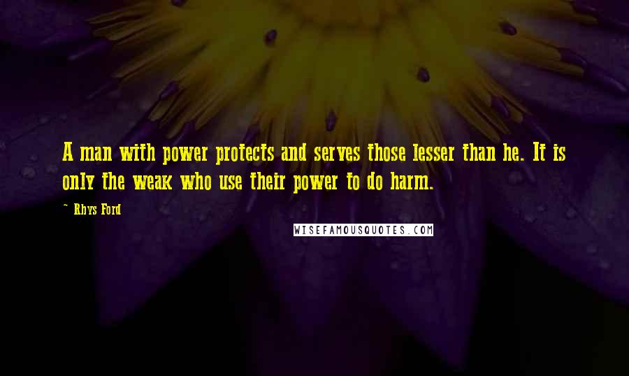 Rhys Ford Quotes: A man with power protects and serves those lesser than he. It is only the weak who use their power to do harm.