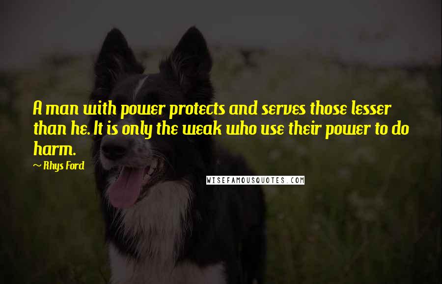 Rhys Ford Quotes: A man with power protects and serves those lesser than he. It is only the weak who use their power to do harm.