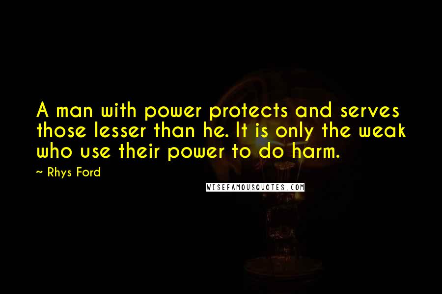 Rhys Ford Quotes: A man with power protects and serves those lesser than he. It is only the weak who use their power to do harm.