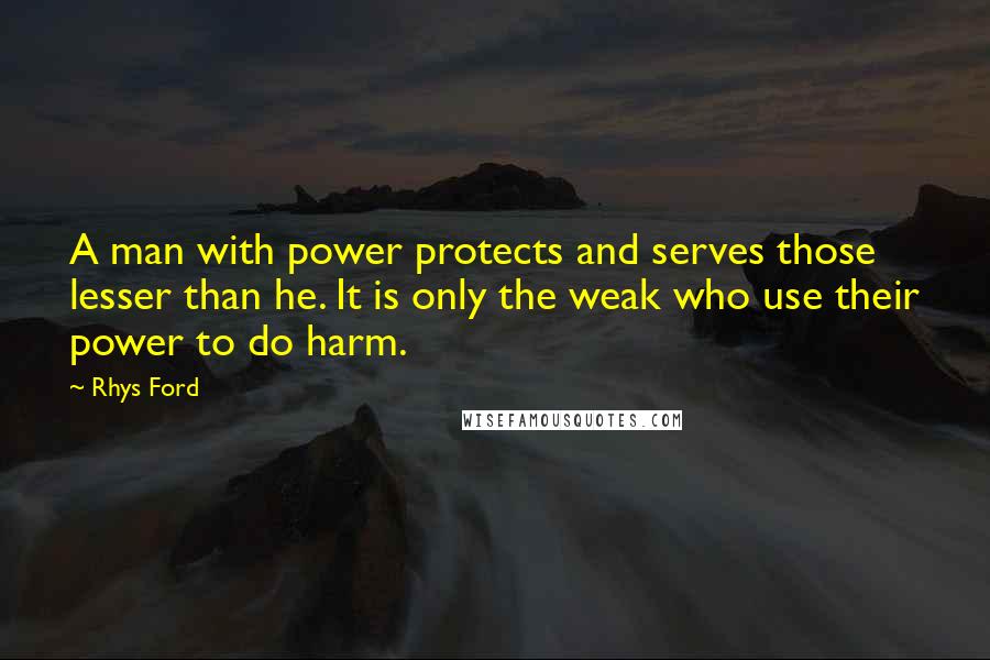 Rhys Ford Quotes: A man with power protects and serves those lesser than he. It is only the weak who use their power to do harm.