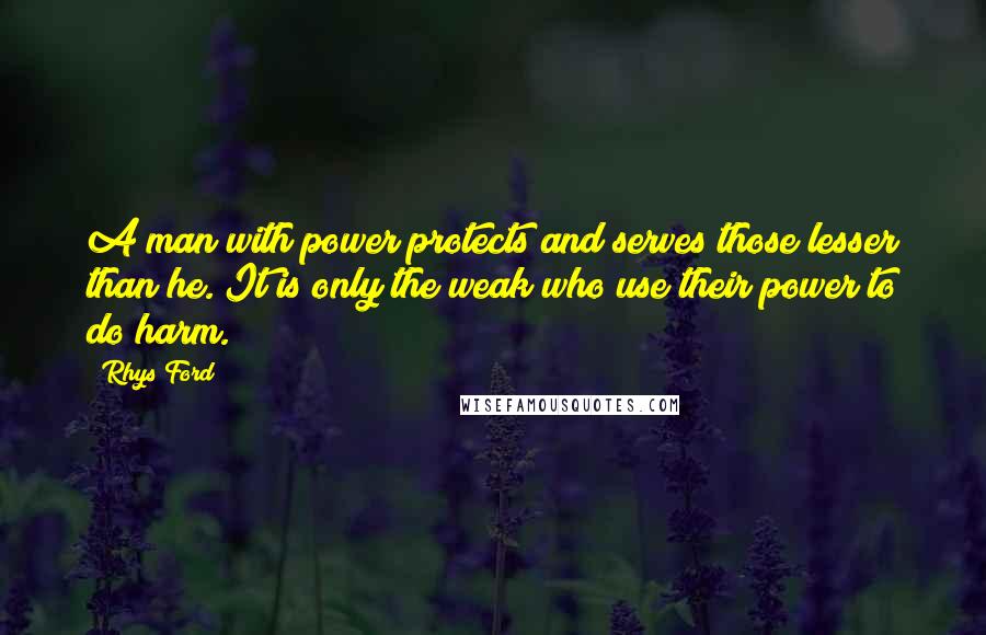 Rhys Ford Quotes: A man with power protects and serves those lesser than he. It is only the weak who use their power to do harm.