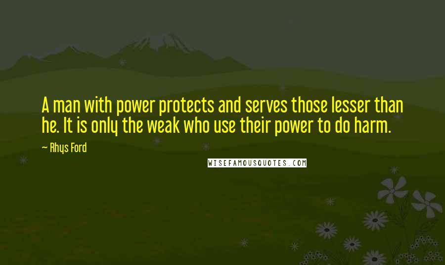 Rhys Ford Quotes: A man with power protects and serves those lesser than he. It is only the weak who use their power to do harm.