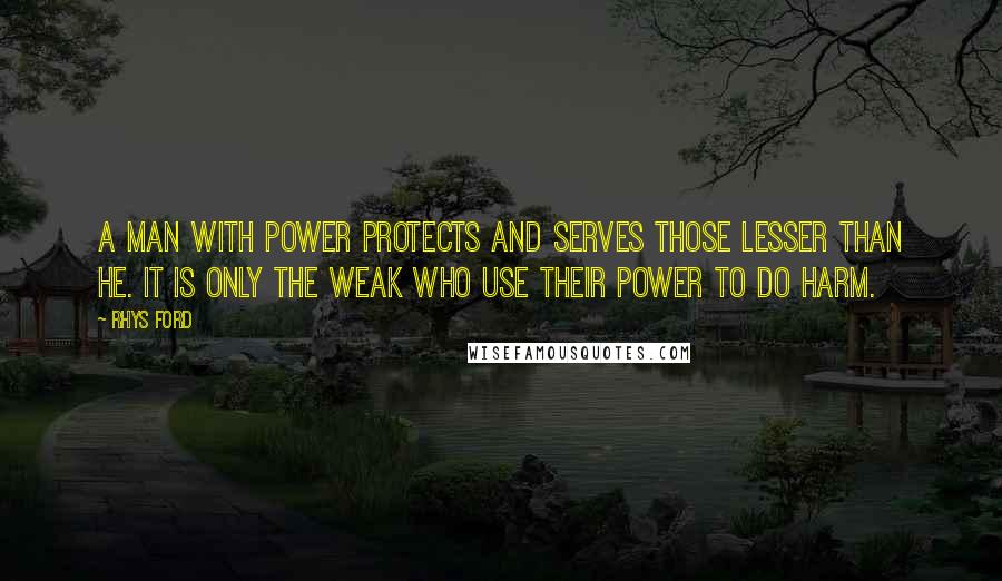 Rhys Ford Quotes: A man with power protects and serves those lesser than he. It is only the weak who use their power to do harm.