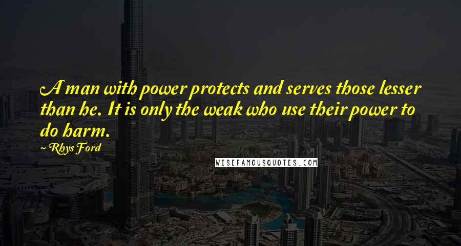 Rhys Ford Quotes: A man with power protects and serves those lesser than he. It is only the weak who use their power to do harm.