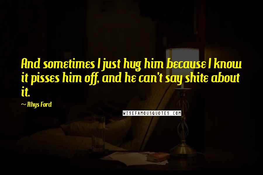 Rhys Ford Quotes: And sometimes I just hug him because I know it pisses him off, and he can't say shite about it.