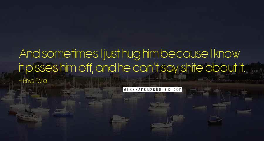 Rhys Ford Quotes: And sometimes I just hug him because I know it pisses him off, and he can't say shite about it.