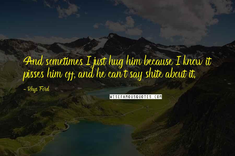 Rhys Ford Quotes: And sometimes I just hug him because I know it pisses him off, and he can't say shite about it.