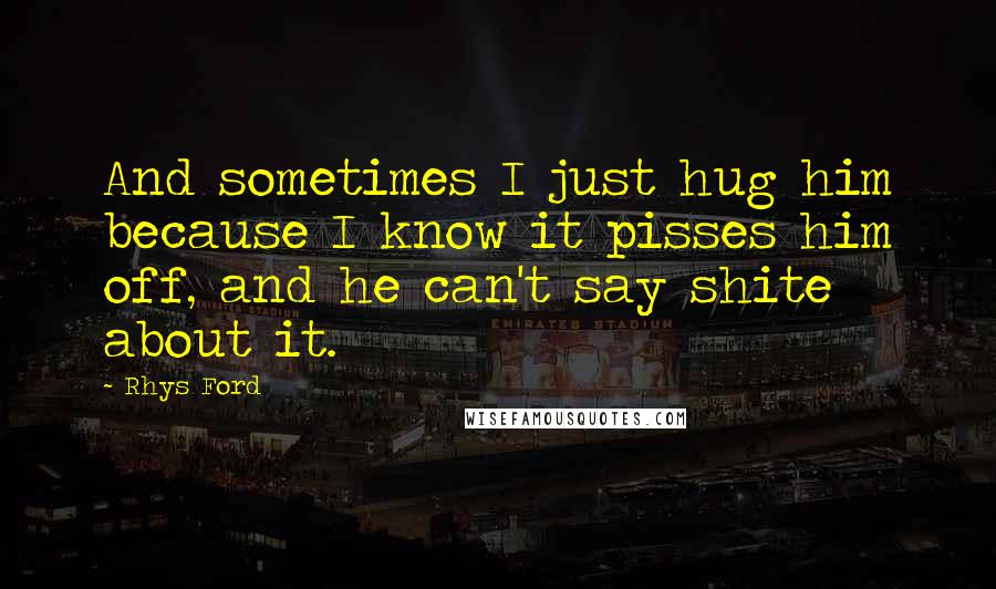 Rhys Ford Quotes: And sometimes I just hug him because I know it pisses him off, and he can't say shite about it.