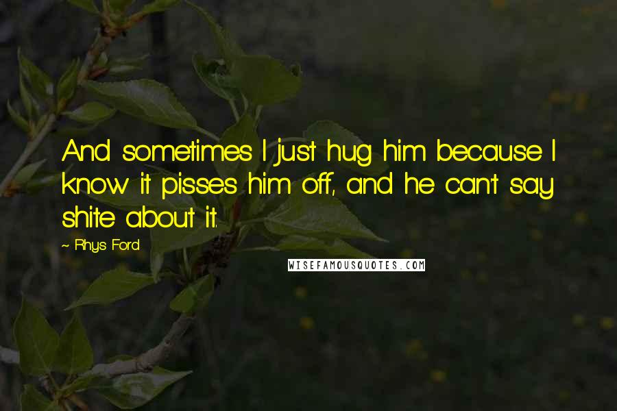 Rhys Ford Quotes: And sometimes I just hug him because I know it pisses him off, and he can't say shite about it.