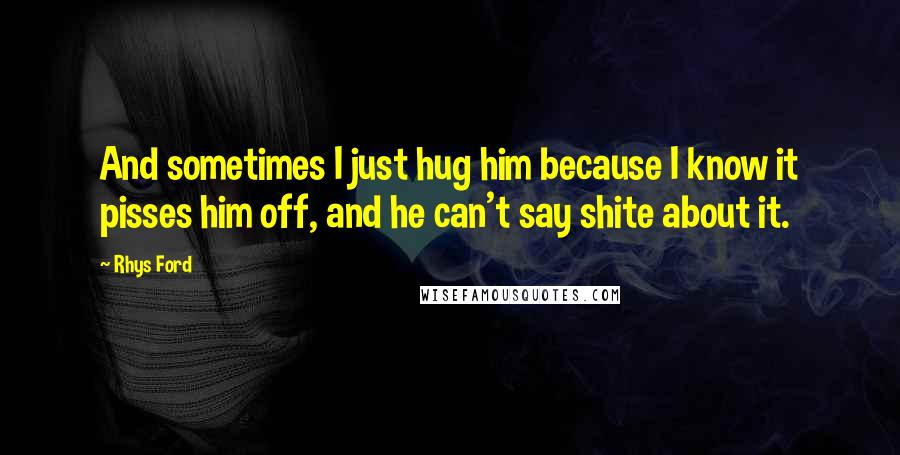 Rhys Ford Quotes: And sometimes I just hug him because I know it pisses him off, and he can't say shite about it.