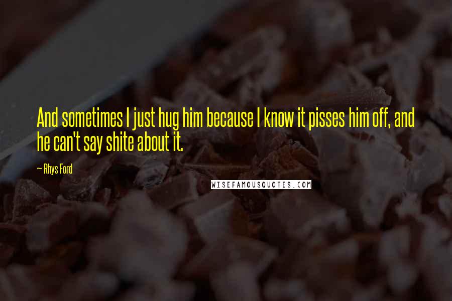 Rhys Ford Quotes: And sometimes I just hug him because I know it pisses him off, and he can't say shite about it.