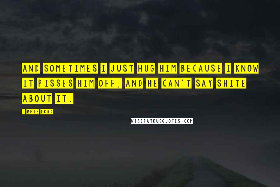 Rhys Ford Quotes: And sometimes I just hug him because I know it pisses him off, and he can't say shite about it.