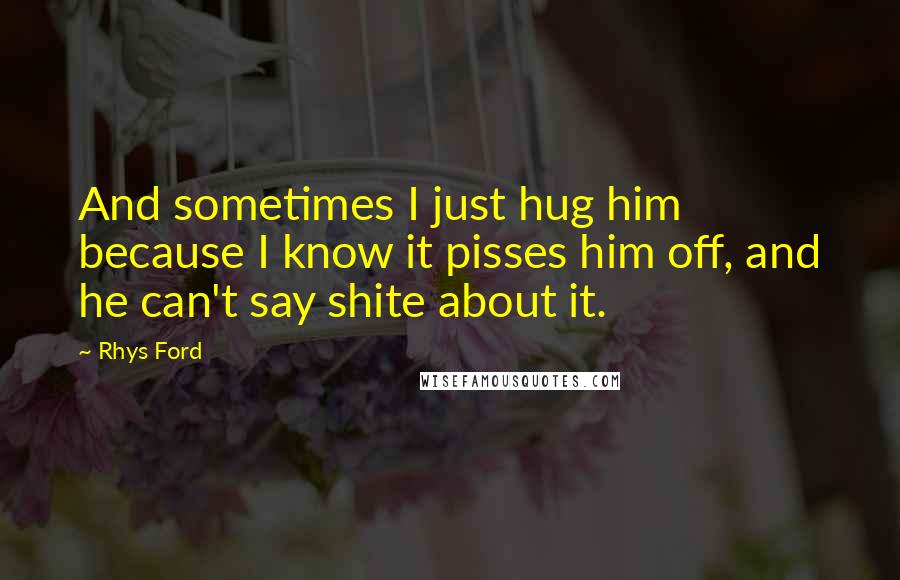 Rhys Ford Quotes: And sometimes I just hug him because I know it pisses him off, and he can't say shite about it.