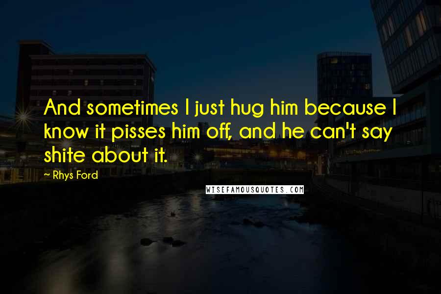 Rhys Ford Quotes: And sometimes I just hug him because I know it pisses him off, and he can't say shite about it.