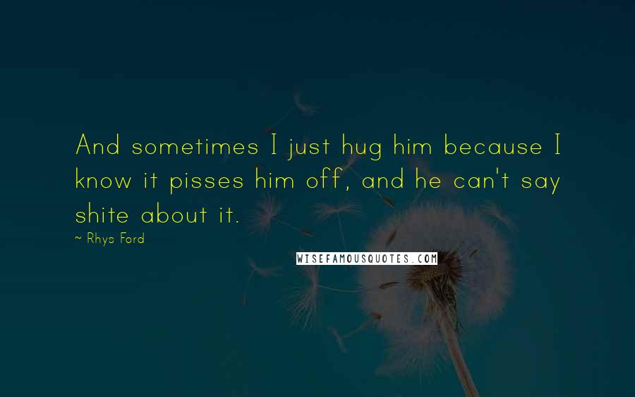 Rhys Ford Quotes: And sometimes I just hug him because I know it pisses him off, and he can't say shite about it.