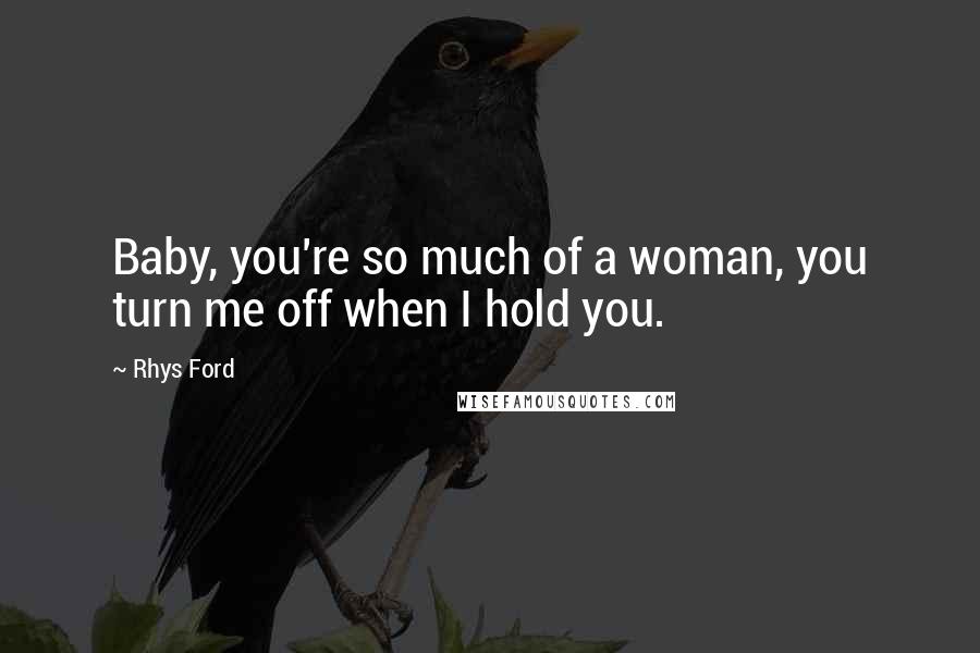 Rhys Ford Quotes: Baby, you're so much of a woman, you turn me off when I hold you.