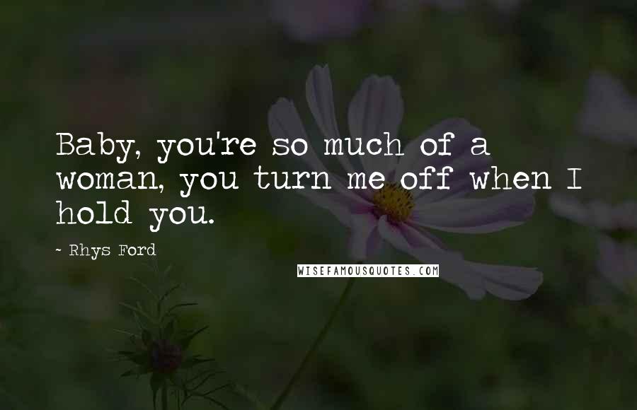 Rhys Ford Quotes: Baby, you're so much of a woman, you turn me off when I hold you.