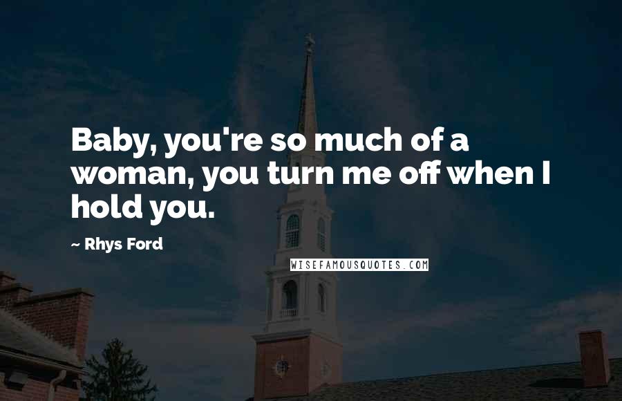 Rhys Ford Quotes: Baby, you're so much of a woman, you turn me off when I hold you.