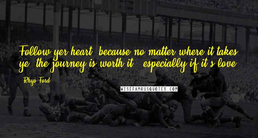 Rhys Ford Quotes: Follow yer heart, because no matter where it takes ye, the journey is worth it - especially if it's love.
