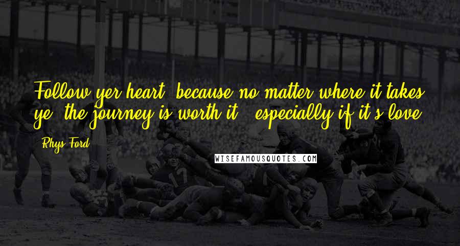 Rhys Ford Quotes: Follow yer heart, because no matter where it takes ye, the journey is worth it - especially if it's love.